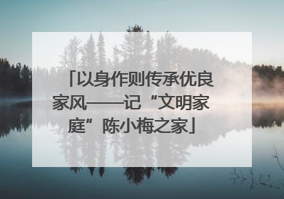 以身作则传承优良家风——记“文明家庭”陈小梅之家