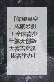 仰望星空、成就梦想！全国青少年航天创新大赛青岛选拔赛举办