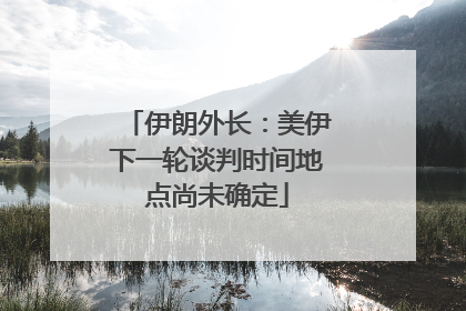 伊朗外长：美伊下一轮谈判时间地点尚未确定