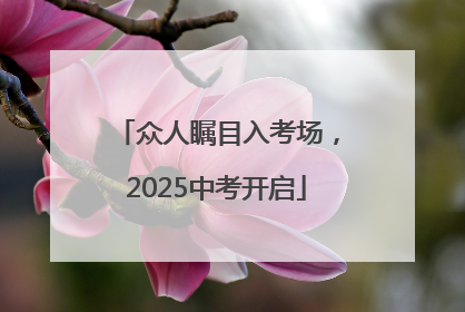 众人瞩目入考场，2025中考开启