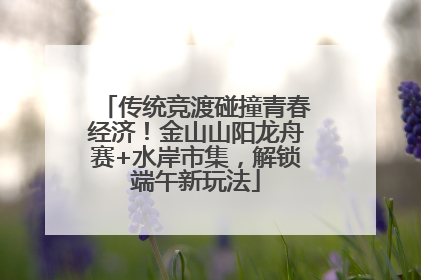 传统竞渡碰撞青春经济！金山山阳龙舟赛+水岸市集，解锁端午新玩法