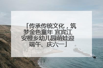 传承传统文化，筑梦金色童年 宜宾江安橙乡幼儿园萌娃迎端午、庆六一