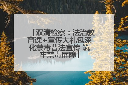 双清检察：法治教育课+宣传大礼包深化禁毒普法宣传 筑牢禁毒屏障