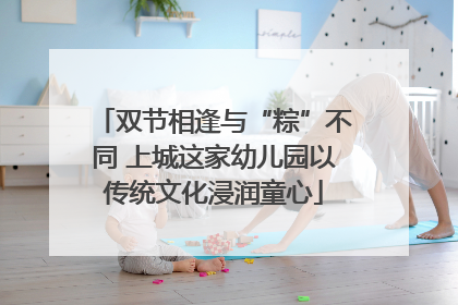 双节相逢与“粽”不同 上城这家幼儿园以传统文化浸润童心