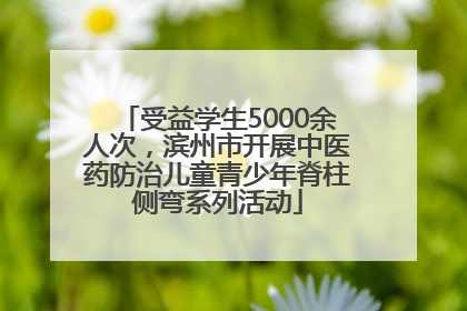 受益学生5000余人次，滨州市开展中医药防治儿童青少年脊柱侧弯系列活动