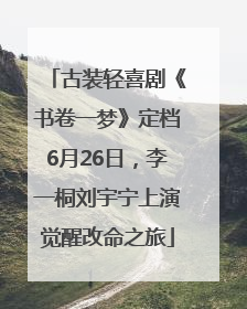 古装轻喜剧《书卷一梦》定档6月26日，李一桐刘宇宁上演觉醒改命之旅