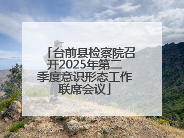 台前县检察院召开2025年第二季度意识形态工作联席会议