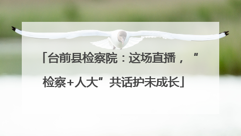 台前县检察院：这场直播，“检察+人大”共话护未成长