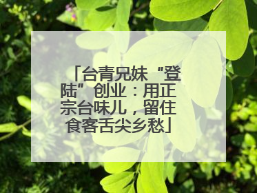 台青兄妹“登陆”创业：用正宗台味儿，留住食客舌尖乡愁