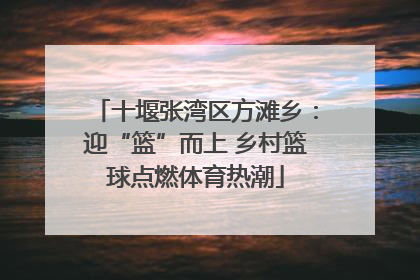 十堰张湾区方滩乡：迎“篮”而上 乡村篮球点燃体育热潮