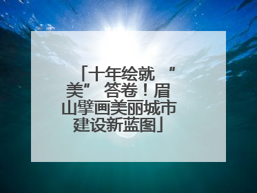 十年绘就 “美” 答卷！眉山擘画美丽城市建设新蓝图
