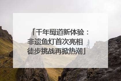 千年蜀道新体验：非遗鱼灯首次亮相 徒步挑战再掀热潮