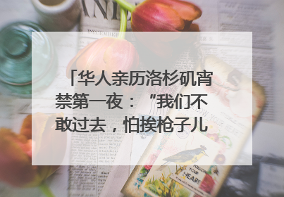 华人亲历洛杉矶宵禁第一夜：“我们不敢过去，怕挨枪子儿”｜封面头条