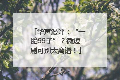 华声漫评：“一胎99子”？微短剧可别太离谱！