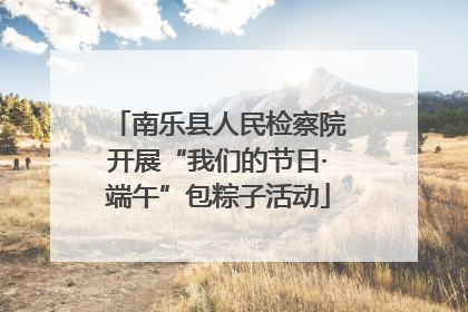 南乐县人民检察院开展“我们的节日·端午”包粽子活动