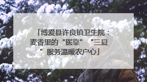 博爱县许良镇卫生院：麦香里的“医靠”“三夏”服务温暖农户心