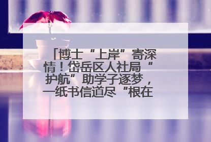博士“上岸”寄深情！岱岳区人社局“护航”助学子逐梦，一纸书信道尽“根在岱岳”的眷恋
