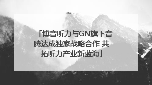 博音听力与GN旗下音腾达成独家战略合作 共拓听力产业新蓝海