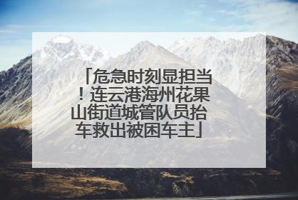 危急时刻显担当！连云港海州花果山街道城管队员抬车救出被困车主
