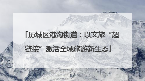 历城区港沟街道：以文旅“超链接”激活全域旅游新生态