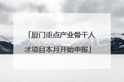 厦门重点产业骨干人才项目本月开始申报