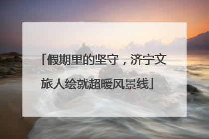 假期里的坚守，济宁文旅人绘就超暖风景线