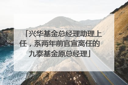 兴华基金总经理助理上任，系两年前官宣离任的九泰基金原总经理