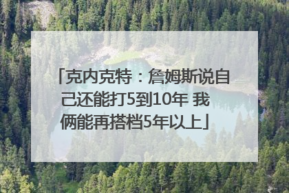 克内克特：詹姆斯说自己还能打5到10年 我俩能再搭档5年以上