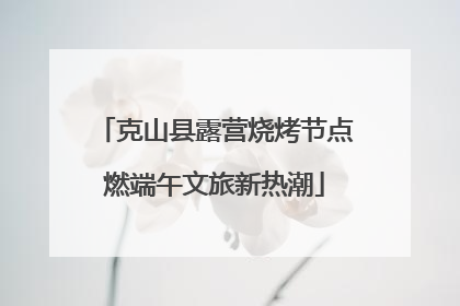 克山县露营烧烤节点燃端午文旅新热潮