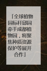 全球植物园标杆邱园牵手成都植物园，将聚焦种质资源保护等展开合作