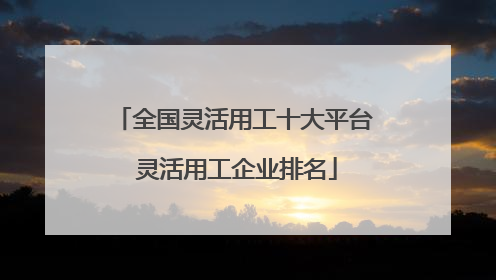 全国灵活用工十大平台 灵活用工企业排名
