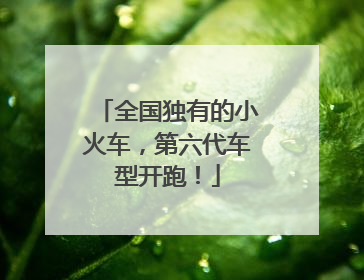 全国独有的小火车，第六代车型开跑！
