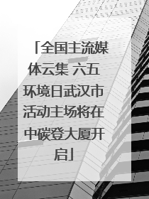全国主流媒体云集 六五环境日武汉市活动主场将在中碳登大厦开启