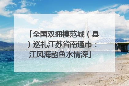 全国双拥模范城（县）巡礼江苏省南通市：江风海韵鱼水情深