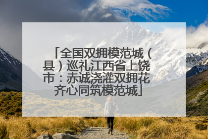 全国双拥模范城（县）巡礼江西省上饶市：赤诚浇灌双拥花 齐心同筑模范城