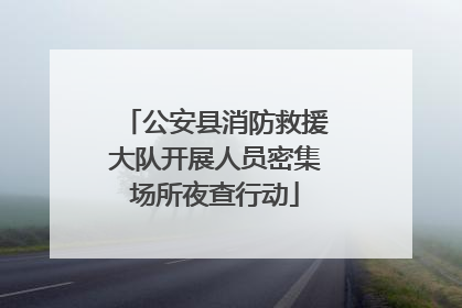 公安县消防救援大队开展人员密集场所夜查行动