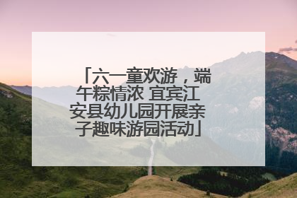 六一童欢游，端午粽情浓 宜宾江安县幼儿园开展亲子趣味游园活动
