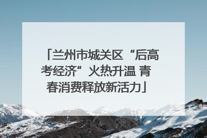 兰州市城关区“后高考经济”火热升温 青春消费释放新活力