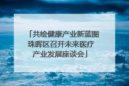 共绘健康产业新蓝图 珠晖区召开未来医疗产业发展座谈会