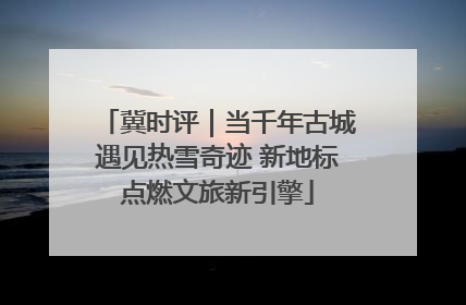 冀时评｜当千年古城遇见热雪奇迹 新地标点燃文旅新引擎