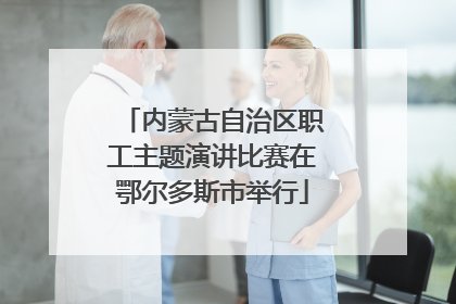 内蒙古自治区职工主题演讲比赛在鄂尔多斯市举行