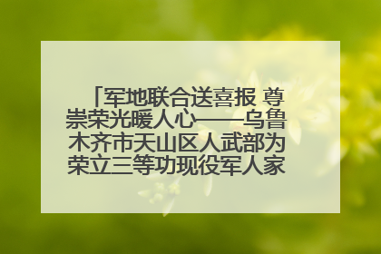 军地联合送喜报 尊崇荣光暖人心——乌鲁木齐市天山区人武部为荣立三等功现役军人家庭送立功喜报
