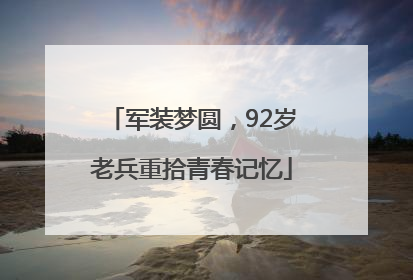军装梦圆，92岁老兵重拾青春记忆