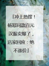 冲上热搜！杨幂同款百元汉服卖爆了，店家回应：绝不涨价