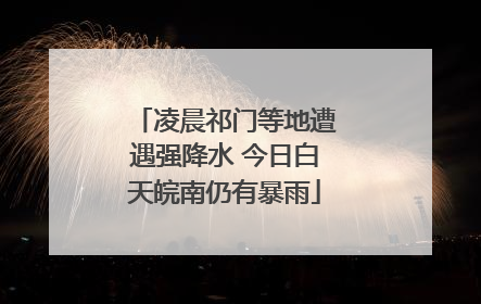 凌晨祁门等地遭遇强降水 今日白天皖南仍有暴雨