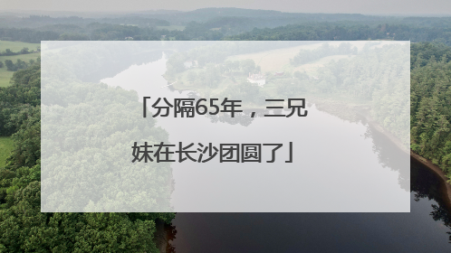 分隔65年，三兄妹在长沙团圆了
