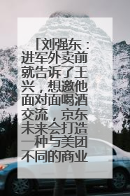 刘强东：进军外卖前就告诉了王兴，想邀他面对面喝酒交流，京东未来会打造一种与美团不同的商业模式