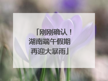 刚刚确认！湖南端午假期再迎大暴雨
