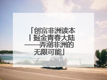 创富非洲读本丨掘金青春大陆——弄潮非洲的无限可能