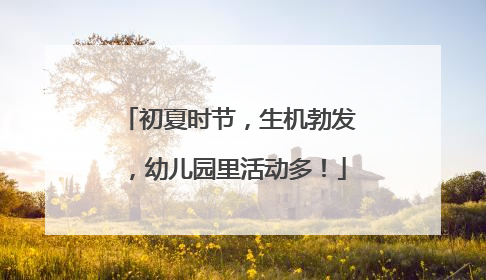 初夏时节，生机勃发，幼儿园里活动多！